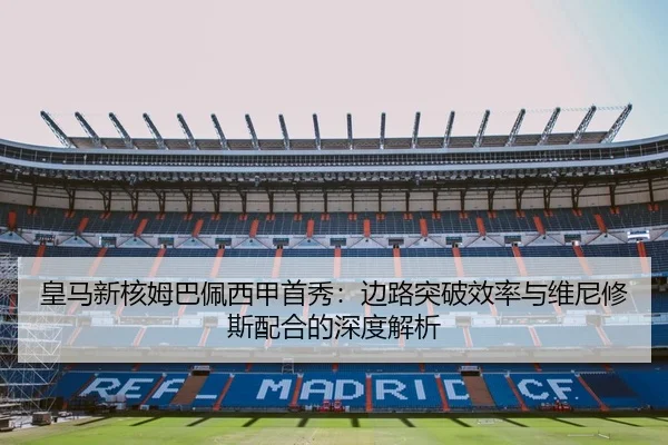皇马新核姆巴佩西甲首秀：边路突破效率与维尼修斯配合的深度解析