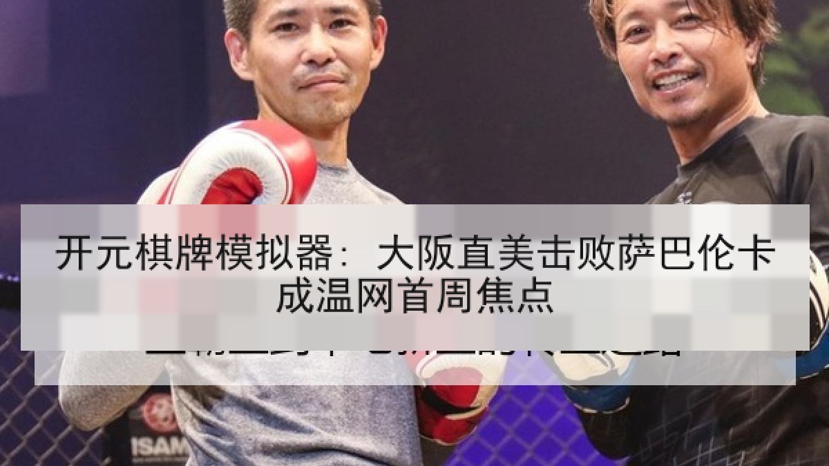 开元棋牌模拟器: 大阪直美击败萨巴伦卡成温网首周焦点