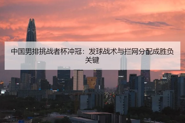中国男排挑战者杯冲冠：发球战术与拦网分配成胜负关键