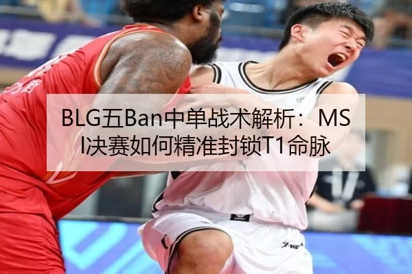 BLG五Ban中单战术解析：MSI决赛如何精准封锁T1命脉