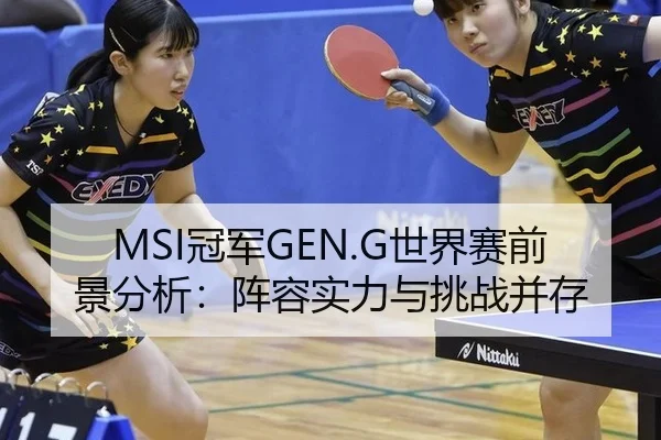 MSI冠军GEN.G世界赛前景分析：阵容实力与挑战并存