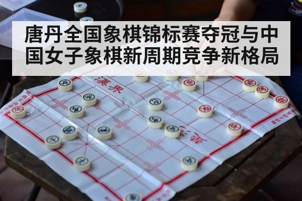 唐丹全国象棋锦标赛夺冠与中国女子象棋新周期竞争新格局