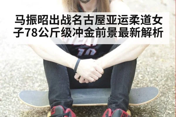 马振昭出战名古屋亚运柔道女子78公斤级冲金前景最新解析
